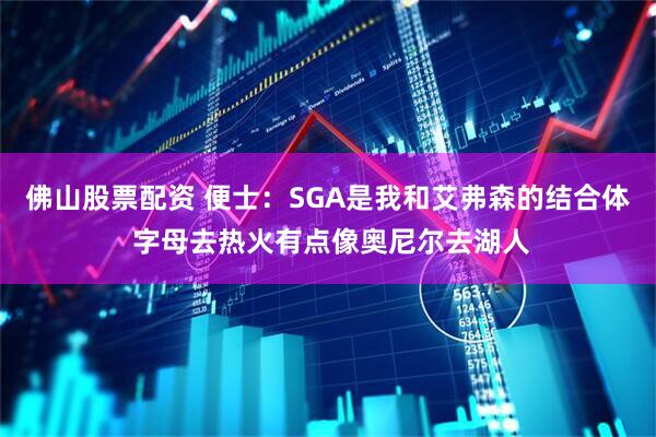 佛山股票配资 便士：SGA是我和艾弗森的结合体 字母去热火有点像奥尼尔去湖人