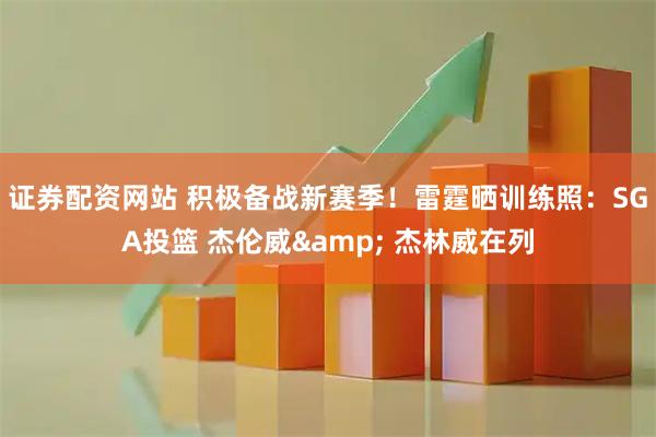 证券配资网站 积极备战新赛季！雷霆晒训练照：SGA投篮 杰伦威& 杰林威在列